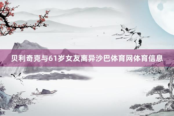 贝利奇克与61岁女友离异沙巴体育网体育信息