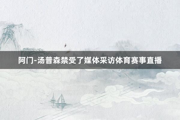 阿门-汤普森禁受了媒体采访体育赛事直播