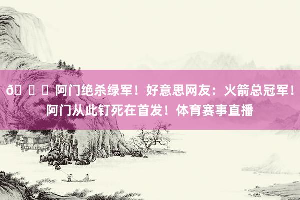 😍阿门绝杀绿军！好意思网友：火箭总冠军！阿门从此钉死在首发！体育赛事直播
