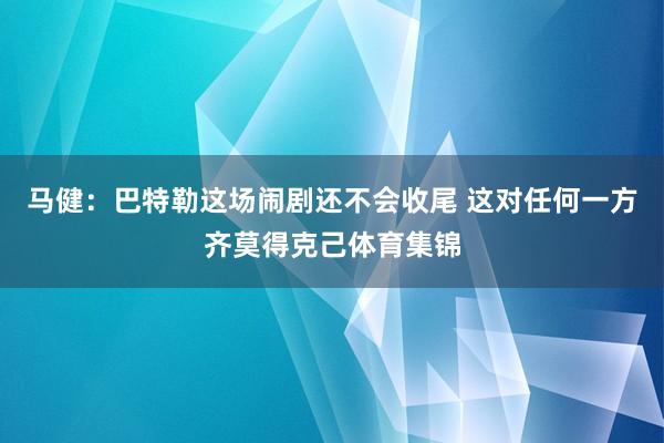 马健：巴特勒这场闹剧还不会收尾 这对任何一方齐莫得克己体育集锦