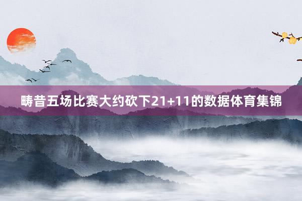 畴昔五场比赛大约砍下21+11的数据体育集锦