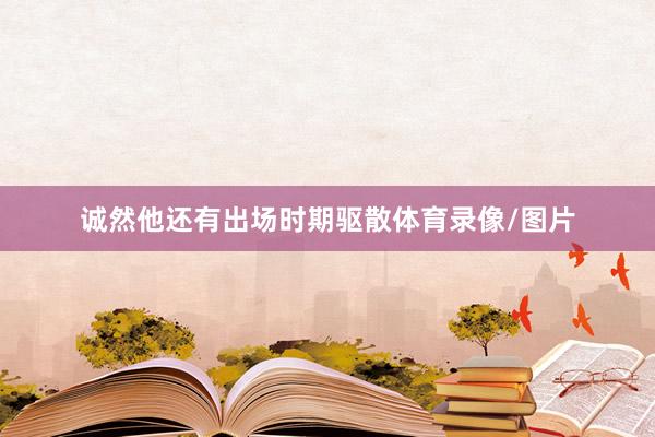 诚然他还有出场时期驱散体育录像/图片