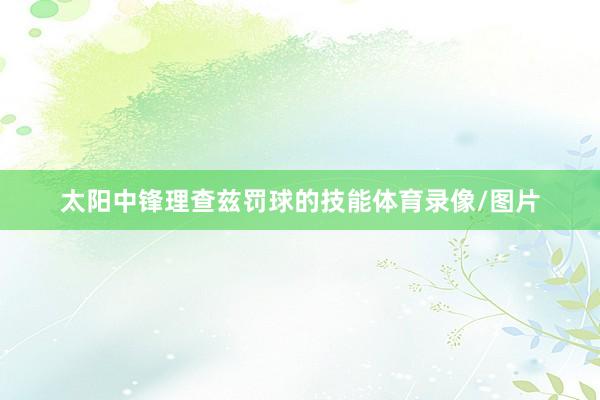 太阳中锋理查兹罚球的技能体育录像/图片