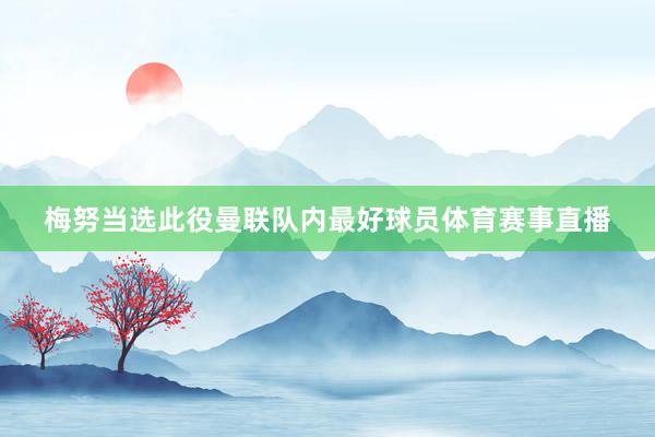 梅努当选此役曼联队内最好球员体育赛事直播