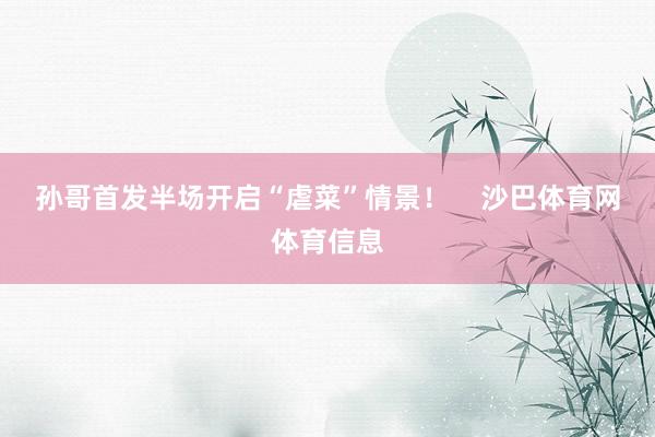 孙哥首发半场开启“虐菜”情景！    沙巴体育网体育信息