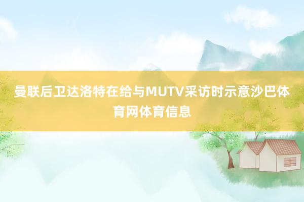 曼联后卫达洛特在给与MUTV采访时示意沙巴体育网体育信息