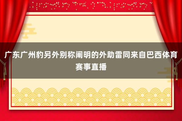 广东广州豹另外别称阐明的外助雷同来自巴西体育赛事直播