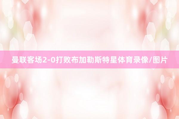 曼联客场2-0打败布加勒斯特星体育录像/图片