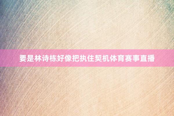 要是林诗栋好像把执住契机体育赛事直播