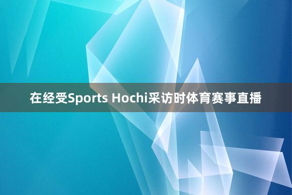 在经受Sports Hochi采访时体育赛事直播