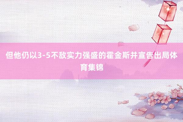 但他仍以3-5不敌实力强盛的霍金斯并宣告出局体育集锦