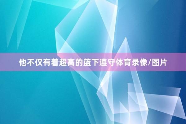 他不仅有着超高的篮下遵守体育录像/图片