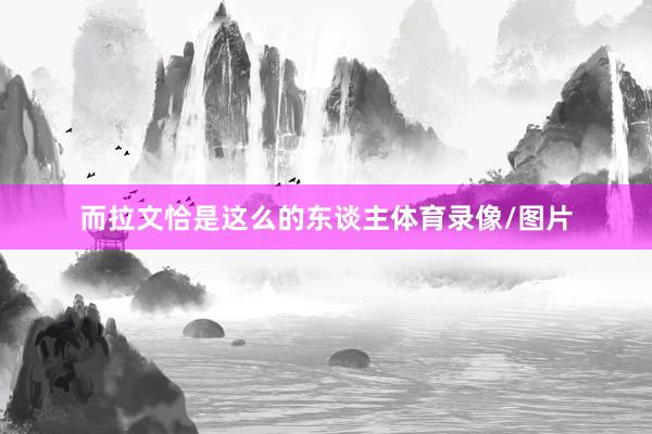 而拉文恰是这么的东谈主体育录像/图片