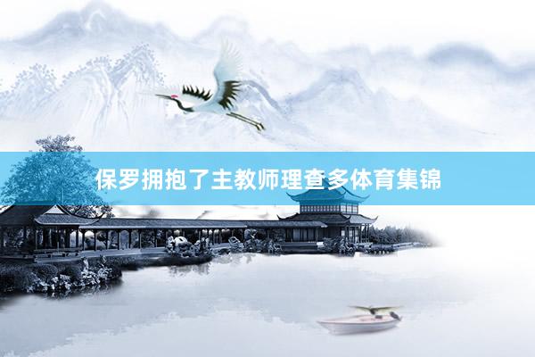 保罗拥抱了主教师理查多体育集锦