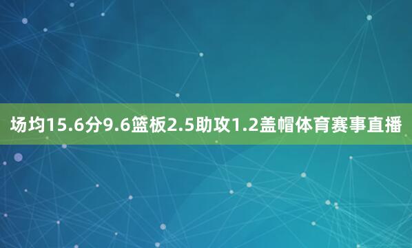 场均15.6分9.6篮板2.5助攻1.2盖帽体育赛事直播