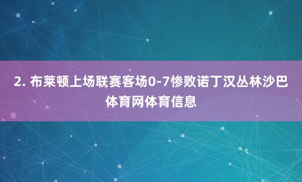 2. 布莱顿上场联赛客场0-7惨败诺丁汉丛林沙巴体育网体育信息