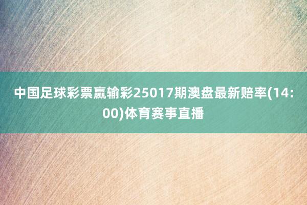 中国足球彩票赢输彩25017期澳盘最新赔率(14:00)体育赛事直播