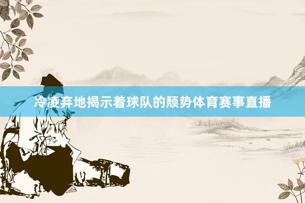 冷凌弃地揭示着球队的颓势体育赛事直播