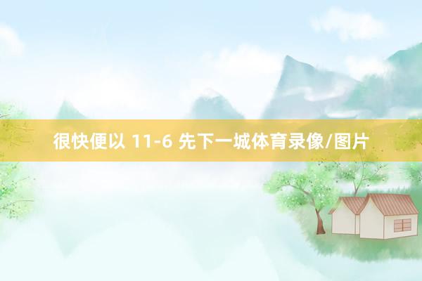 很快便以 11-6 先下一城体育录像/图片