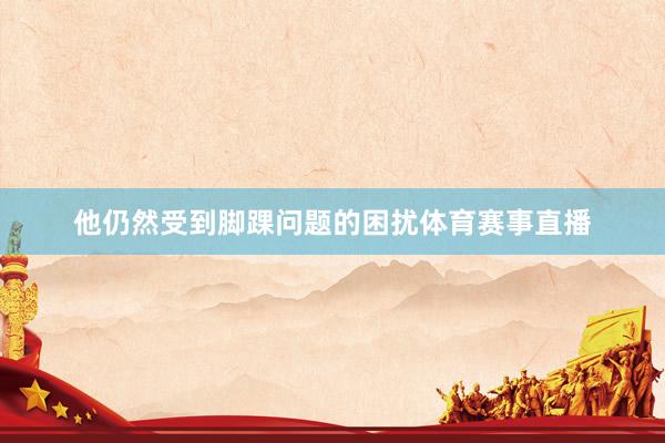 他仍然受到脚踝问题的困扰体育赛事直播