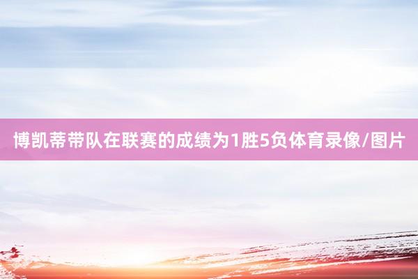 博凯蒂带队在联赛的成绩为1胜5负体育录像/图片
