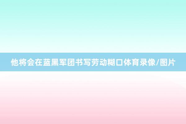 他将会在蓝黑军团书写劳动糊口体育录像/图片
