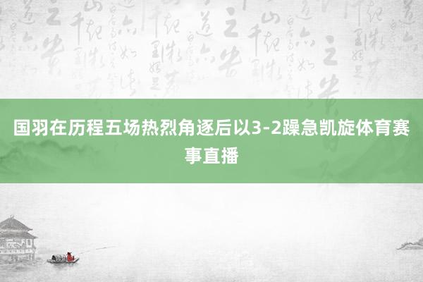 国羽在历程五场热烈角逐后以3-2躁急凯旋体育赛事直播