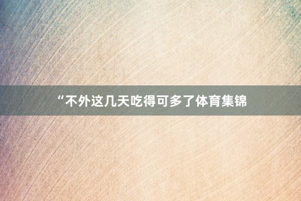 “不外这几天吃得可多了体育集锦