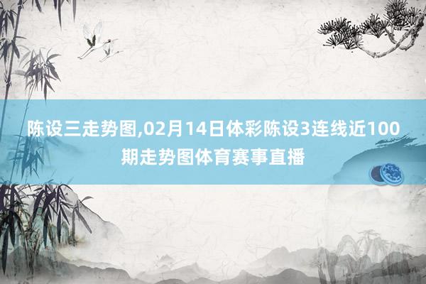 陈设三走势图,02月14日体彩陈设3连线近100期走势图体育赛事直播