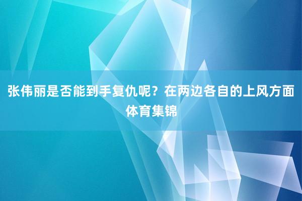 张伟丽是否能到手复仇呢？在两边各自的上风方面体育集锦