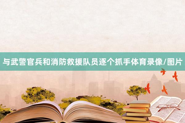 与武警官兵和消防救援队员逐个抓手体育录像/图片