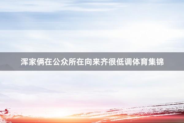 浑家俩在公众所在向来齐很低调体育集锦