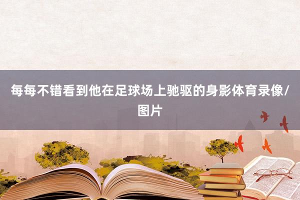每每不错看到他在足球场上驰驱的身影体育录像/图片