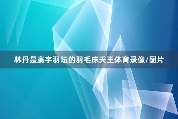 林丹是寰宇羽坛的羽毛球天王体育录像/图片