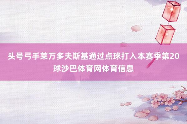 头号弓手莱万多夫斯基通过点球打入本赛季第20球沙巴体育网体育信息
