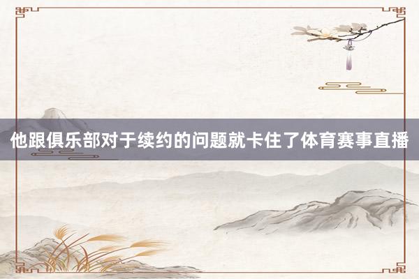 他跟俱乐部对于续约的问题就卡住了体育赛事直播