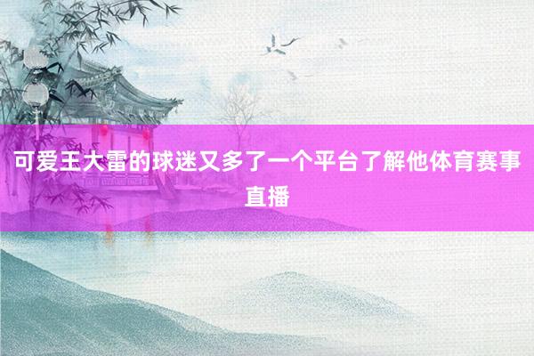可爱王大雷的球迷又多了一个平台了解他体育赛事直播