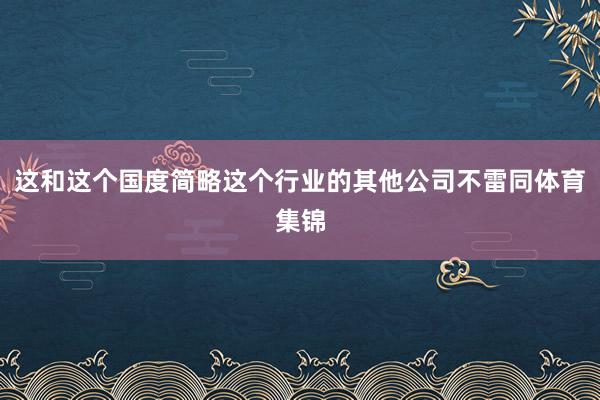 这和这个国度简略这个行业的其他公司不雷同体育集锦