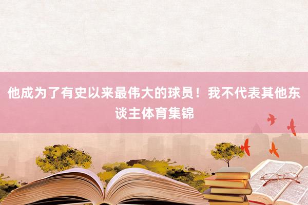 他成为了有史以来最伟大的球员！我不代表其他东谈主体育集锦