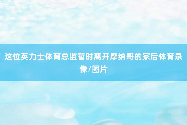 这位英力士体育总监暂时离开摩纳哥的家后体育录像/图片
