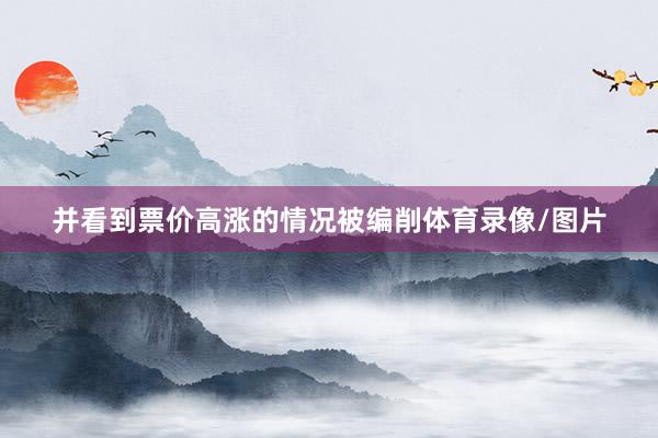 并看到票价高涨的情况被编削体育录像/图片