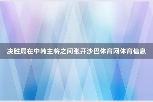 决胜局在中韩主将之间张开沙巴体育网体育信息