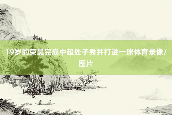19岁的荣昊完成中超处子秀并打进一球体育录像/图片