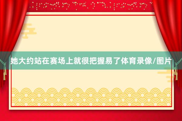 她大约站在赛场上就很把握易了体育录像/图片