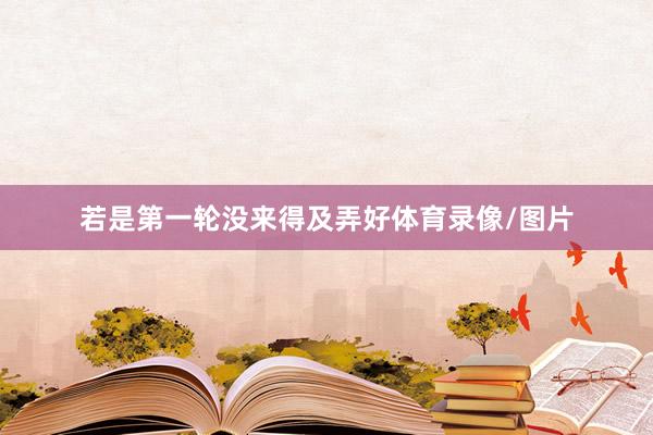 若是第一轮没来得及弄好体育录像/图片