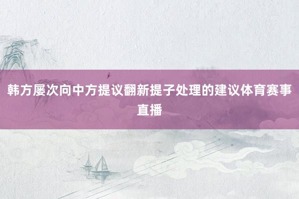 韩方屡次向中方提议翻新提子处理的建议体育赛事直播