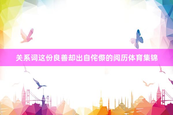 关系词这份良善却出自侘傺的阅历体育集锦