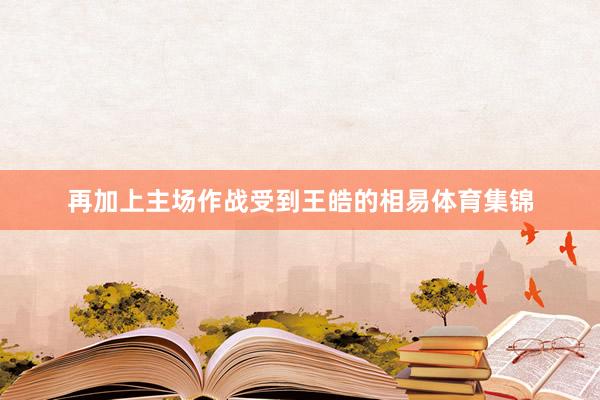 再加上主场作战受到王皓的相易体育集锦