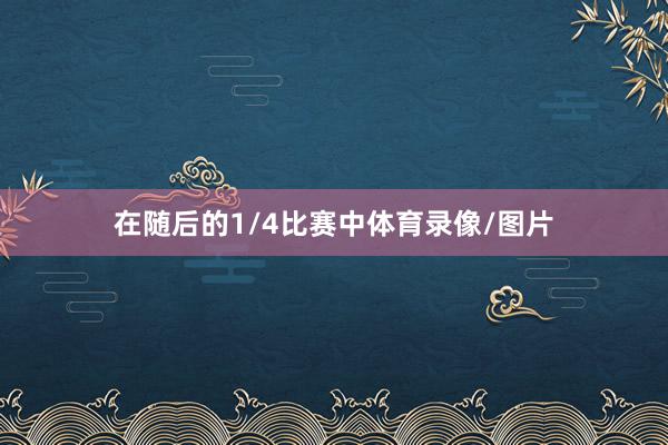 在随后的1/4比赛中体育录像/图片