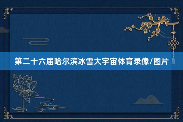 第二十六届哈尔滨冰雪大宇宙体育录像/图片